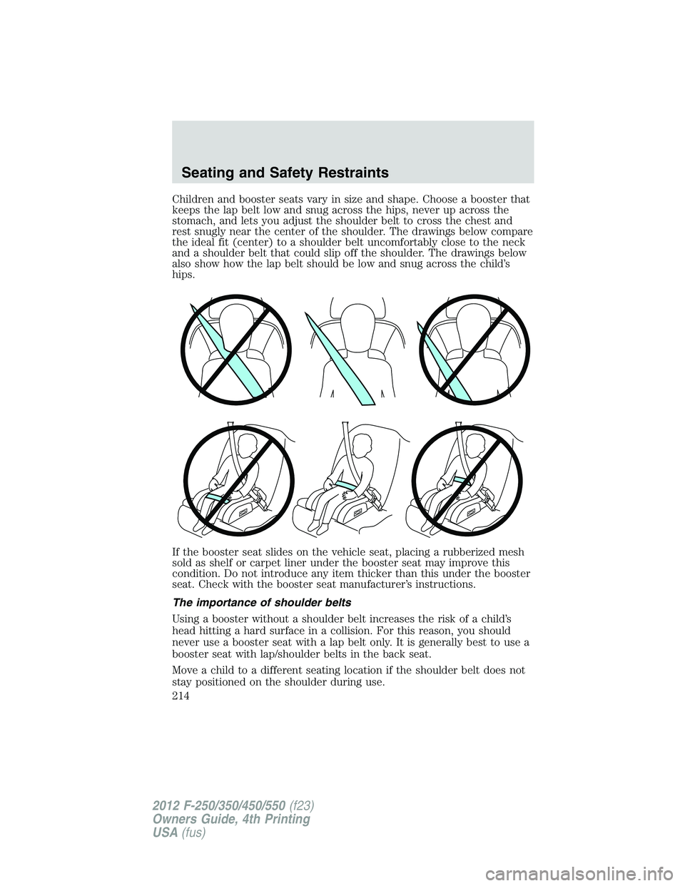 FORD F250 2012  Owners Manual Children and booster seats vary in size and shape. Choose a booster that
keeps the lap belt low and snug across the hips, never up across the
stomach, and lets you adjust the shoulder belt to cross th