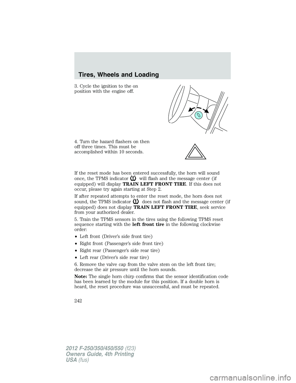 FORD F250 2012 User Guide 3. Cycle the ignition to the on
position with the engine off.
4. Turn the hazard flashers on then
off three times. This must be
accomplished within 10 seconds.
If the reset mode has been entered succe FORD F250 2012 User Guide 3. Cycle the ignition to the on
position with the engine off.
4. Turn the hazard flashers on then
off three times. This must be
accomplished within 10 seconds.
If the reset mode has been entered succe