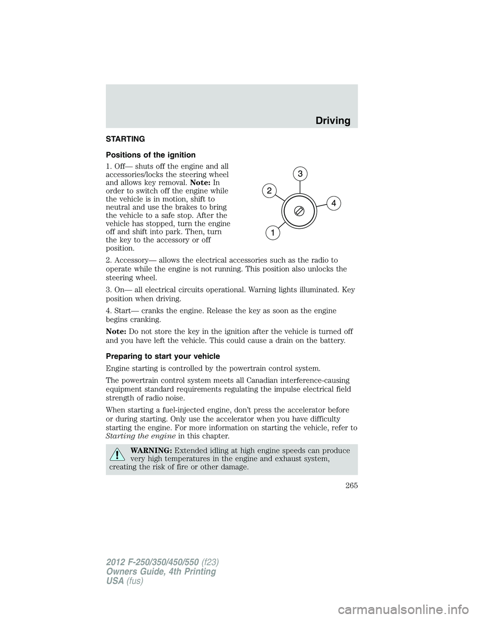 FORD F250 2012 Owners Manual STARTING
Positions of the ignition
1. Off— shuts off the engine and all
accessories/locks the steering wheel
and allows key removal.Note:In
order to switch off the engine while
the vehicle is in mot FORD F250 2012 Owners Manual STARTING
Positions of the ignition
1. Off— shuts off the engine and all
accessories/locks the steering wheel
and allows key removal.Note:In
order to switch off the engine while
the vehicle is in mot