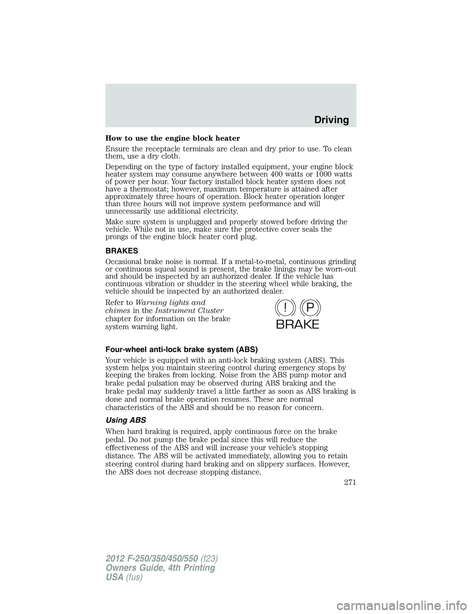 FORD F250 2012  Owners Manual How to use the engine block heater
Ensure the receptacle terminals are clean and dry prior to use. To clean
them, use a dry cloth.
Depending on the type of factory installed equipment, your engine blo
