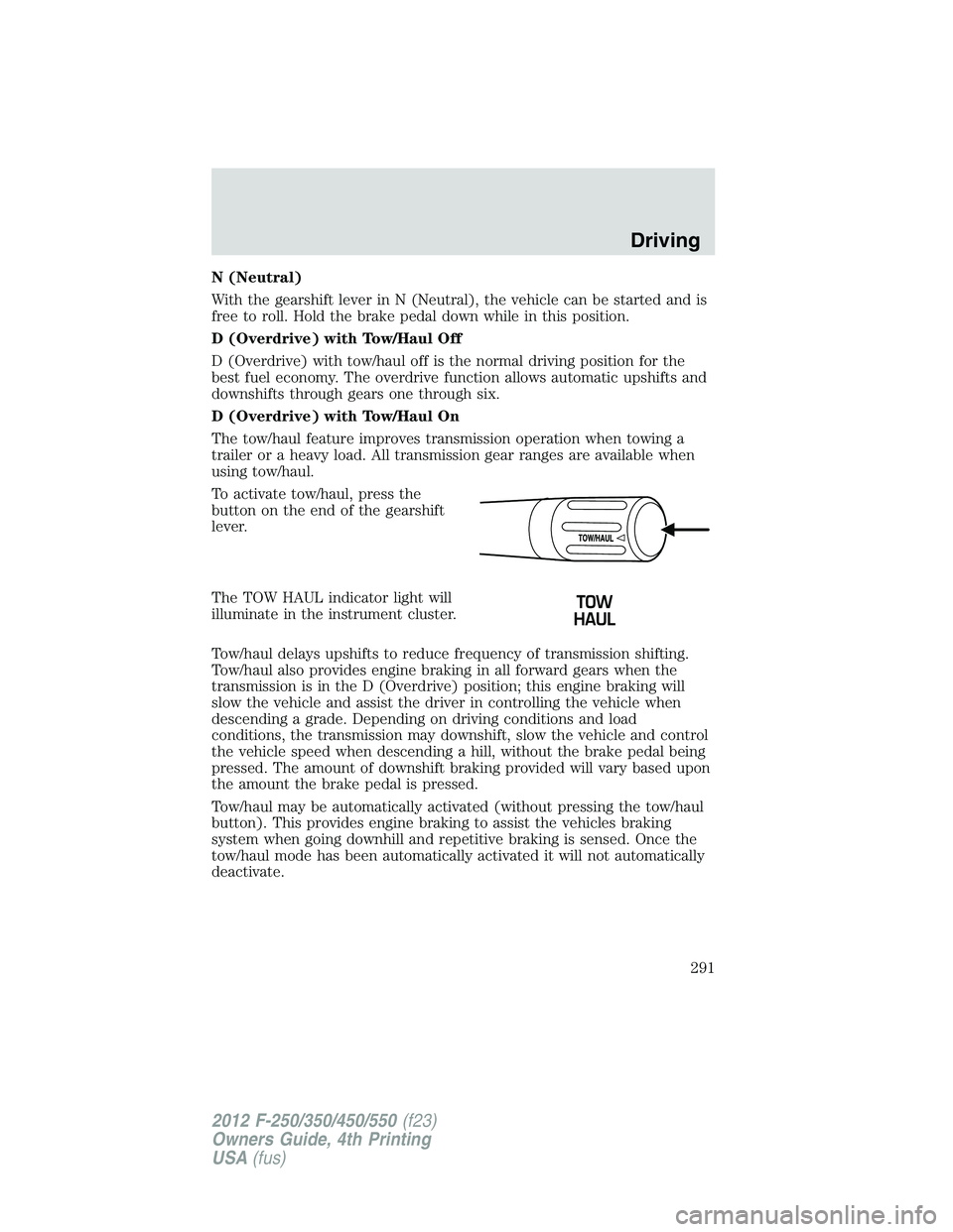 FORD F250 2012 Owners Manual N (Neutral)
With the gearshift lever in N (Neutral), the vehicle can be started and is
free to roll. Hold the brake pedal down while in this position.
D (Overdrive) with Tow/Haul Off
D (Overdrive) wit FORD F250 2012 Owners Manual N (Neutral)
With the gearshift lever in N (Neutral), the vehicle can be started and is
free to roll. Hold the brake pedal down while in this position.
D (Overdrive) with Tow/Haul Off
D (Overdrive) wit