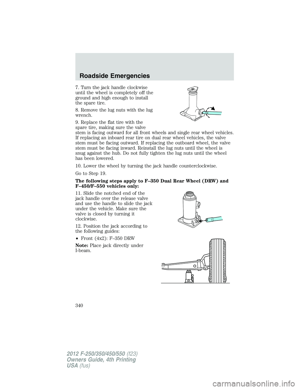 FORD F250 2012  Owners Manual 7. Turn the jack handle clockwise
until the wheel is completely off the
ground and high enough to install
the spare tire.
8. Remove the lug nuts with the lug
wrench.
9. Replace the flat tire with the

