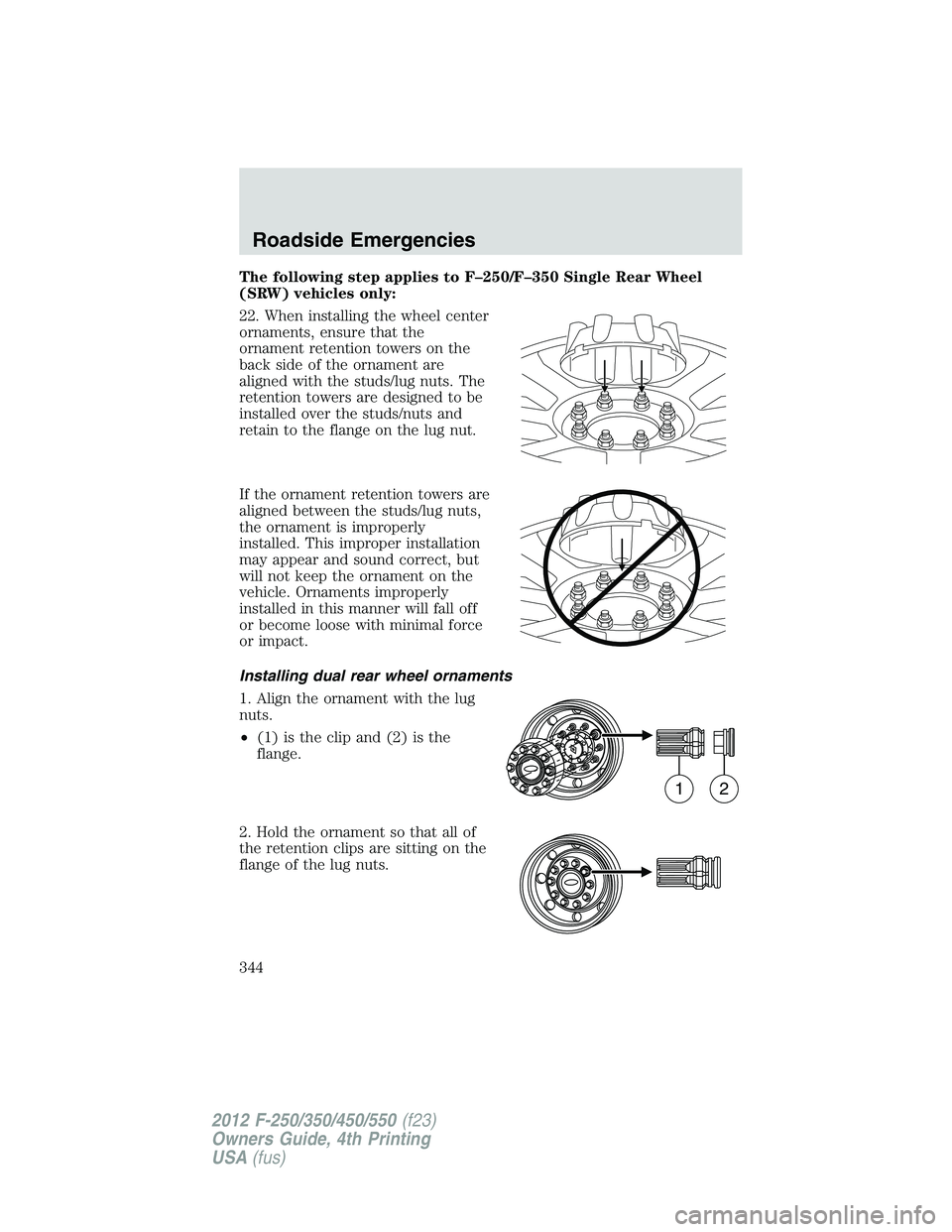 FORD F250 2012 Owners Manual The following step applies to F–250/F–350 Single Rear Wheel
(SRW) vehicles only:
22. When installing the wheel center
ornaments, ensure that the
ornament retention towers on the
back side of the o FORD F250 2012 Owners Manual The following step applies to F–250/F–350 Single Rear Wheel
(SRW) vehicles only:
22. When installing the wheel center
ornaments, ensure that the
ornament retention towers on the
back side of the o