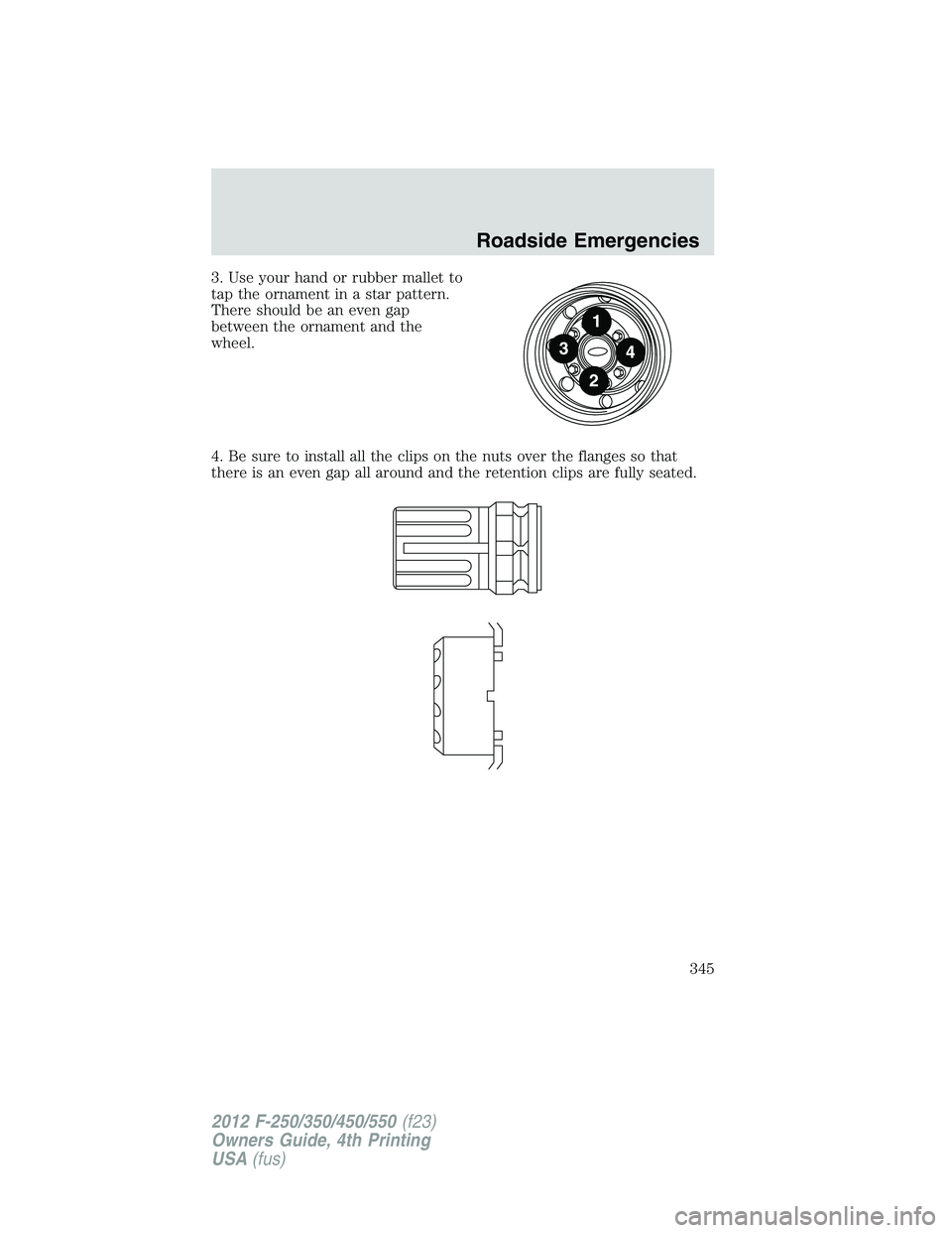 FORD F250 2012 Owners Manual 3. Use your hand or rubber mallet to
tap the ornament in a star pattern.
There should be an even gap
between the ornament and the
wheel.
4. Be sure to install all the clips on the nuts over the flange FORD F250 2012 Owners Manual 3. Use your hand or rubber mallet to
tap the ornament in a star pattern.
There should be an even gap
between the ornament and the
wheel.
4. Be sure to install all the clips on the nuts over the flange