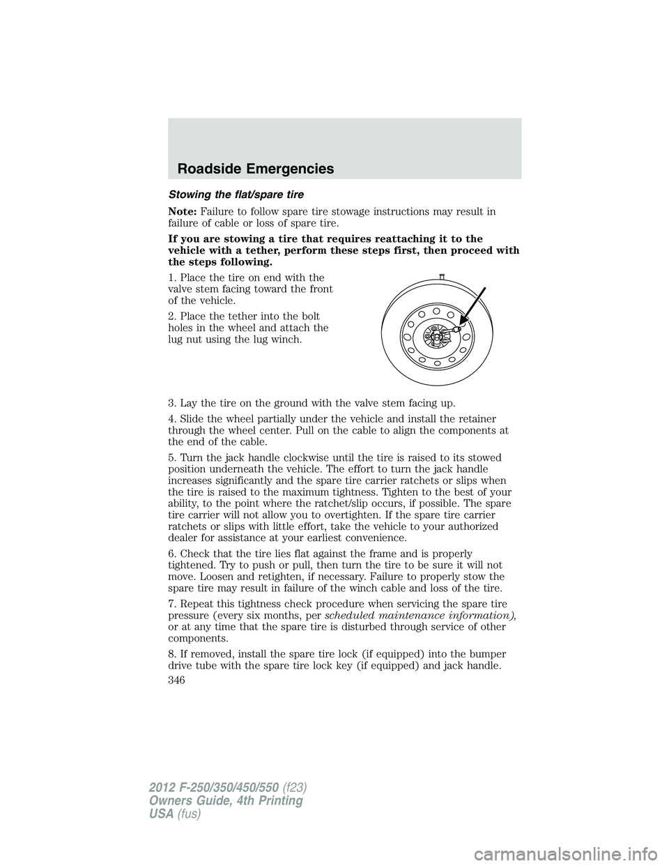 FORD F250 2012 Owners Manual Stowing the flat/spare tire
Note:Failure to follow spare tire stowage instructions may result in
failure of cable or loss of spare tire.
If you are stowing a tire that requires reattaching it to the
v FORD F250 2012 Owners Manual Stowing the flat/spare tire
Note:Failure to follow spare tire stowage instructions may result in
failure of cable or loss of spare tire.
If you are stowing a tire that requires reattaching it to the
v