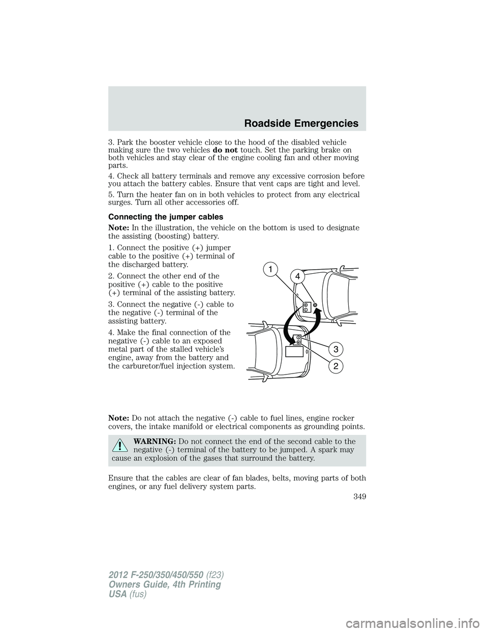 FORD F250 2012 Owners Manual 3. Park the booster vehicle close to the hood of the disabled vehicle
making sure the two vehiclesdo nottouch. Set the parking brake on
both vehicles and stay clear of the engine cooling fan and other FORD F250 2012 Owners Manual 3. Park the booster vehicle close to the hood of the disabled vehicle
making sure the two vehiclesdo nottouch. Set the parking brake on
both vehicles and stay clear of the engine cooling fan and other