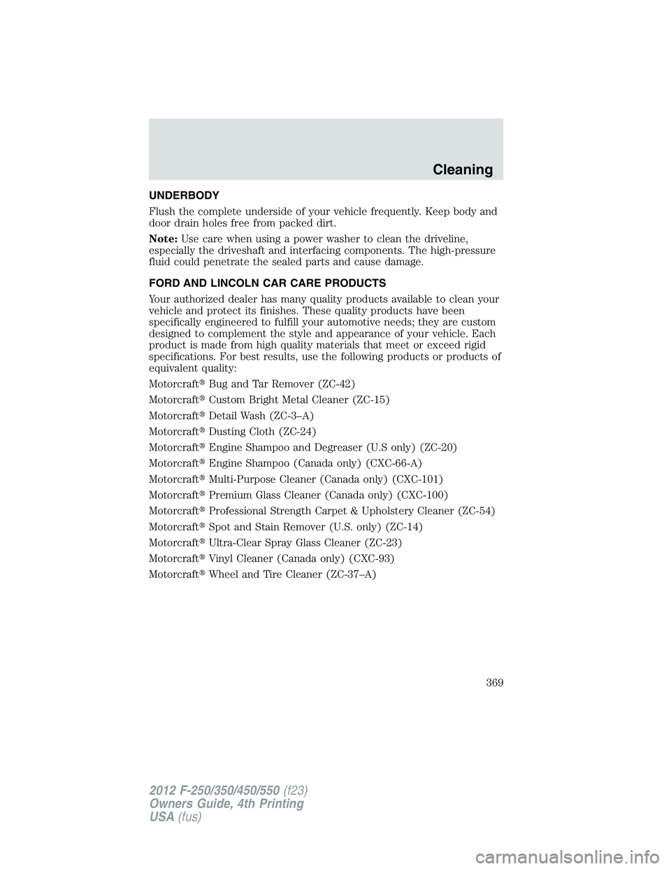 FORD F250 2012  Owners Manual UNDERBODY
Flush the complete underside of your vehicle frequently. Keep body and
door drain holes free from packed dirt.
Note:Use care when using a power washer to clean the driveline,
especially the 