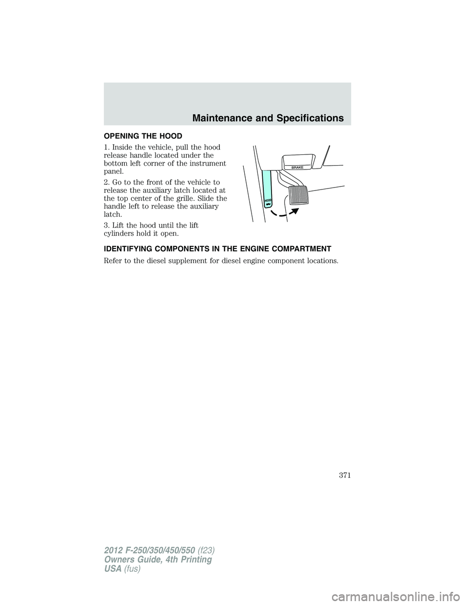 FORD F250 2012  Owners Manual OPENING THE HOOD
1. Inside the vehicle, pull the hood
release handle located under the
bottom left corner of the instrument
panel.
2. Go to the front of the vehicle to
release the auxiliary latch loca