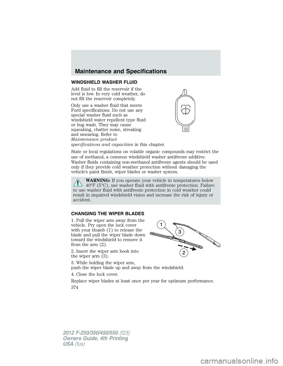 FORD F250 2012  Owners Manual WINDSHIELD WASHER FLUID
Add fluid to fill the reservoir if the
level is low. In very cold weather, do
not fill the reservoir completely.
Only use a washer fluid that meets
Ford specifications. Do not 