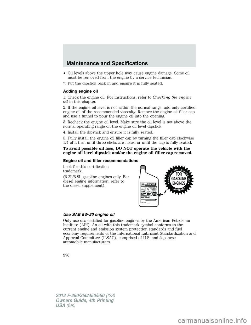 FORD F250 2012  Owners Manual •Oil levels above the upper hole may cause engine damage. Some oil
must be removed from the engine by a service technician.
7. Put the dipstick back in and ensure it is fully seated.
Adding engine o