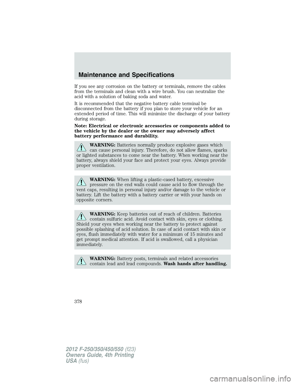 FORD F250 2012  Owners Manual If you see any corrosion on the battery or terminals, remove the cables
from the terminals and clean with a wire brush. You can neutralize the
acid with a solution of baking soda and water.
It is reco