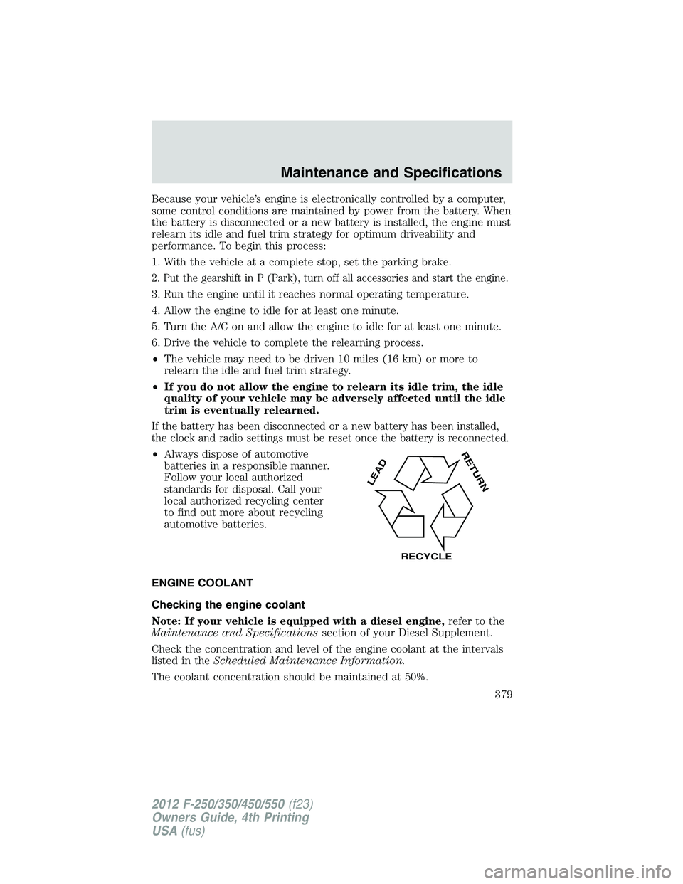 FORD F250 2012  Owners Manual Because your vehicle’s engine is electronically controlled by a computer,
some control conditions are maintained by power from the battery. When
the battery is disconnected or a new battery is insta