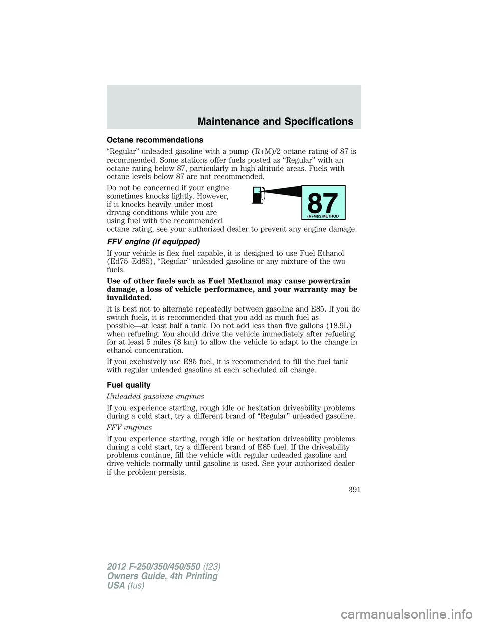 FORD F250 2012  Owners Manual Octane recommendations
“Regular” unleaded gasoline with a pump (R+M)/2 octane rating of 87 is
recommended. Some stations offer fuels posted as “Regular” with an
octane rating below 87, particu