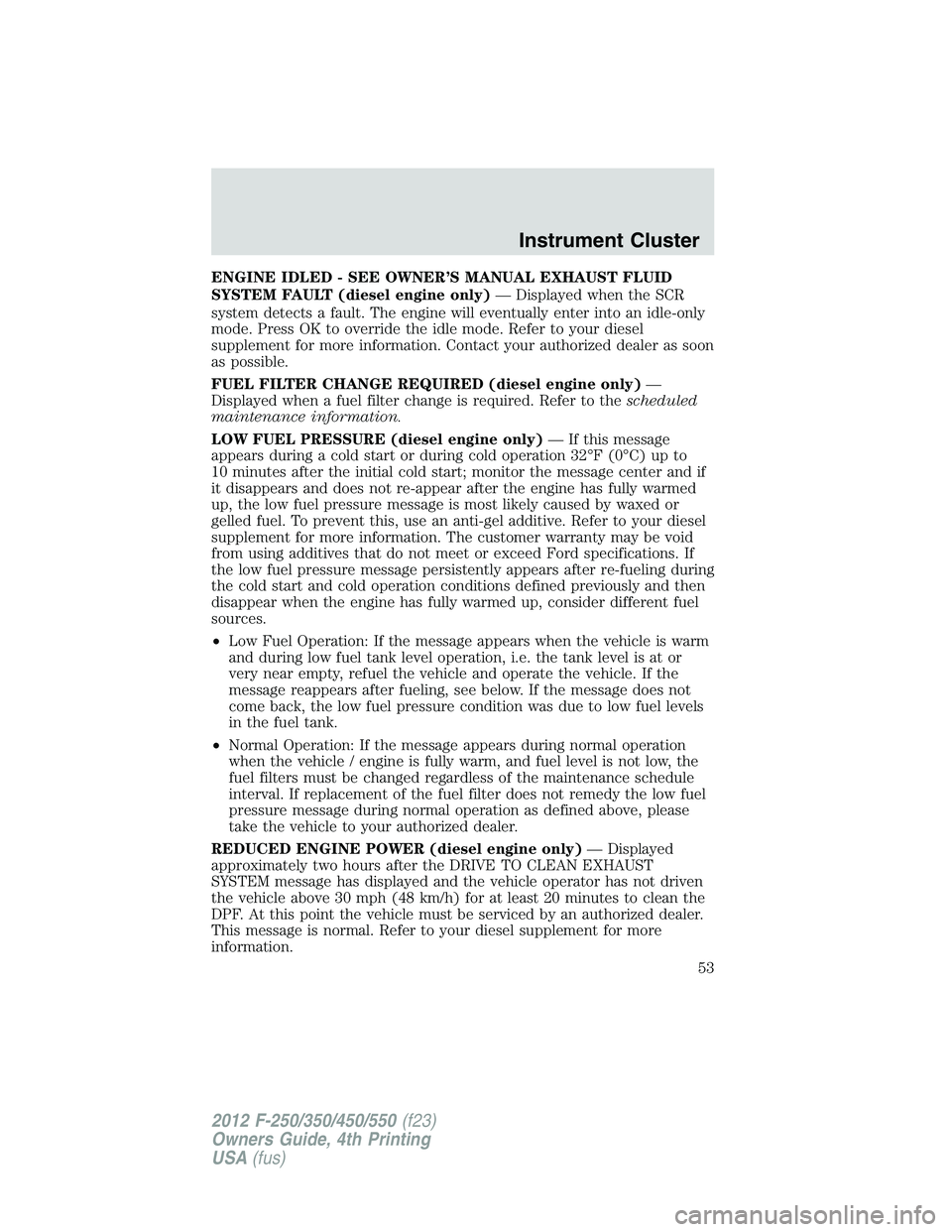 FORD F250 2012 Workshop Manual ENGINE IDLED - SEE OWNER’S MANUAL EXHAUST FLUID
SYSTEM FAULT (diesel engine only)— Displayed when the SCR
system detects a fault. The engine will eventually enter into an idle-only
mode. Press OK 