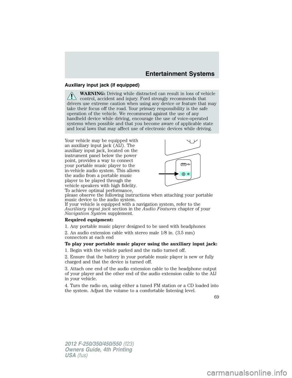 FORD F250 2012  Owners Manual Auxiliary input jack (if equipped)
WARNING:Driving while distracted can result in loss of vehicle
control, accident and injury. Ford strongly recommends that
drivers use extreme caution when using any