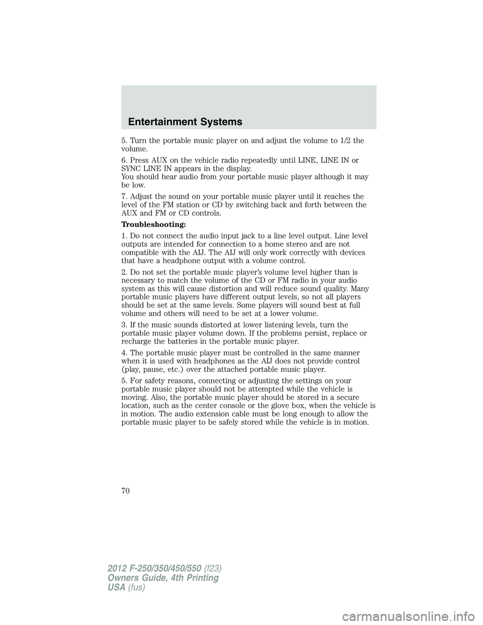 FORD F250 2012 Repair Manual 5. Turn the portable music player on and adjust the volume to 1/2 the
volume.
6. Press AUX on the vehicle radio repeatedly until LINE, LINE IN or
SYNC LINE IN appears in the display.
You should hear a