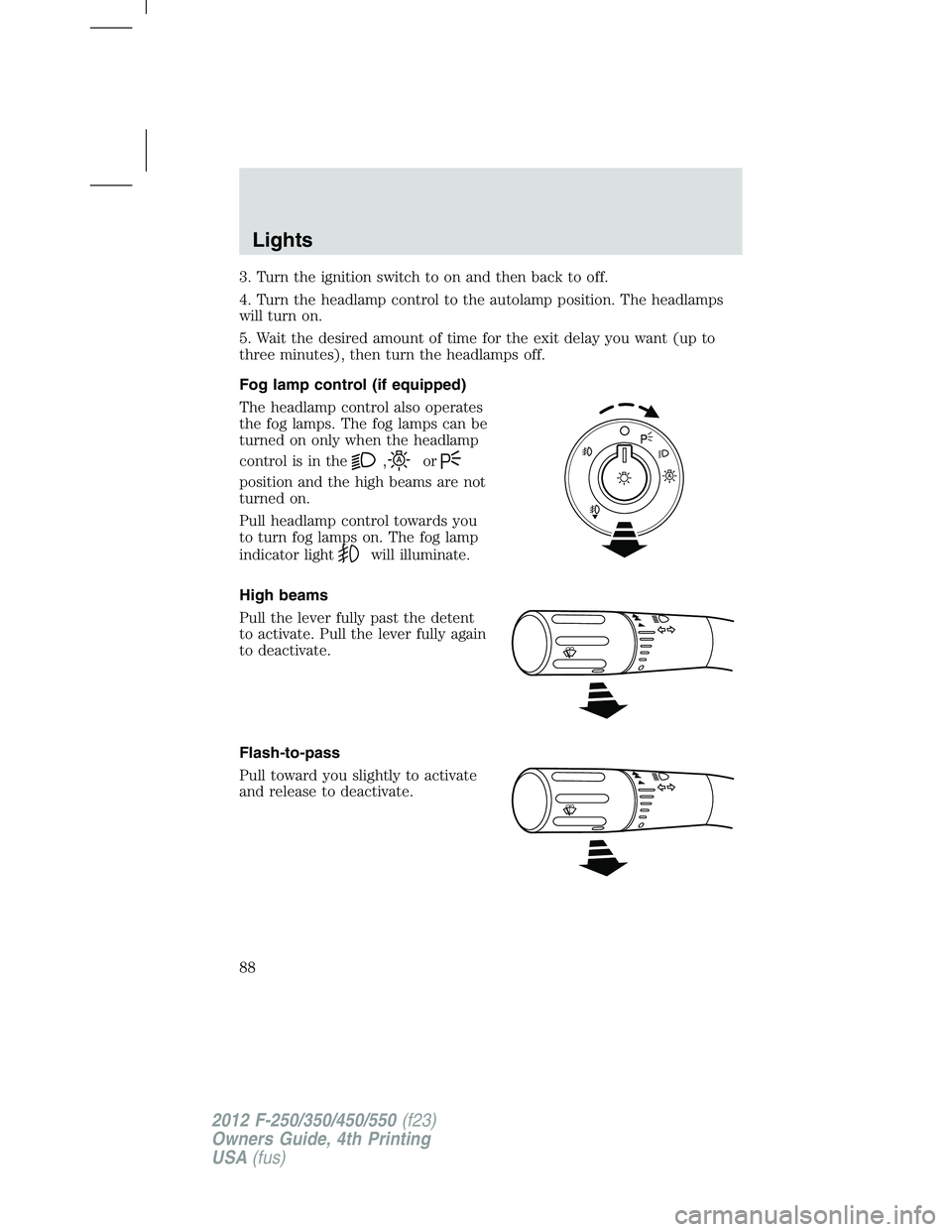 FORD F250 2012 Manual Online 3. Turn the ignition switch to on and then back to off.
4. Turn the headlamp control to the autolamp position. The headlamps
will turn on.
5. Wait the desired amount of time for the exit delay you wan