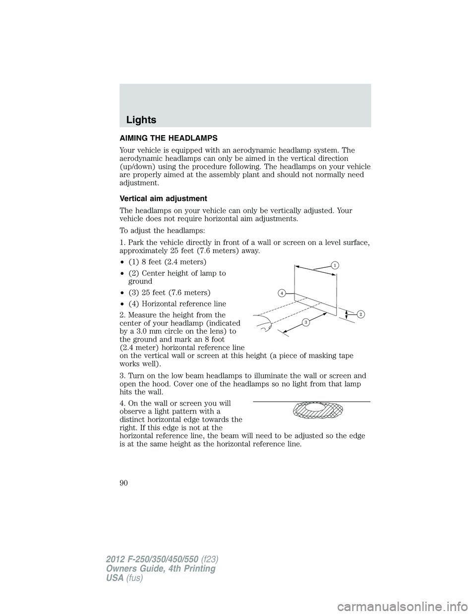FORD F250 2012 Manual Online AIMING THE HEADLAMPS
Your vehicle is equipped with an aerodynamic headlamp system. The
aerodynamic headlamps can only be aimed in the vertical direction
(up/down) using the procedure following. The he