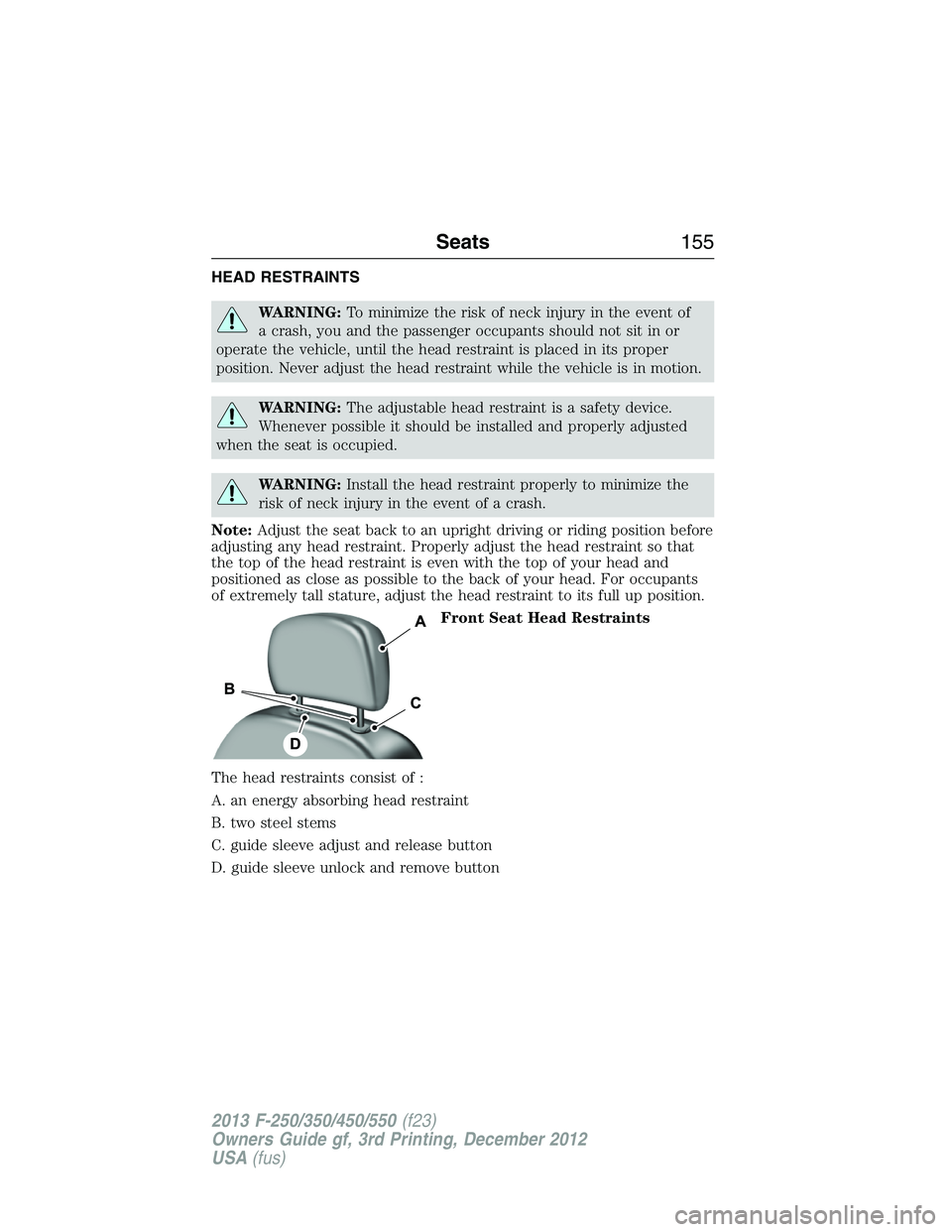 FORD F250 2013  Owners Manual HEAD RESTRAINTS
WARNING:To minimize the risk of neck injury in the event of
a crash, you and the passenger occupants should not sit in or
operate the vehicle, until the head restraint is placed in its