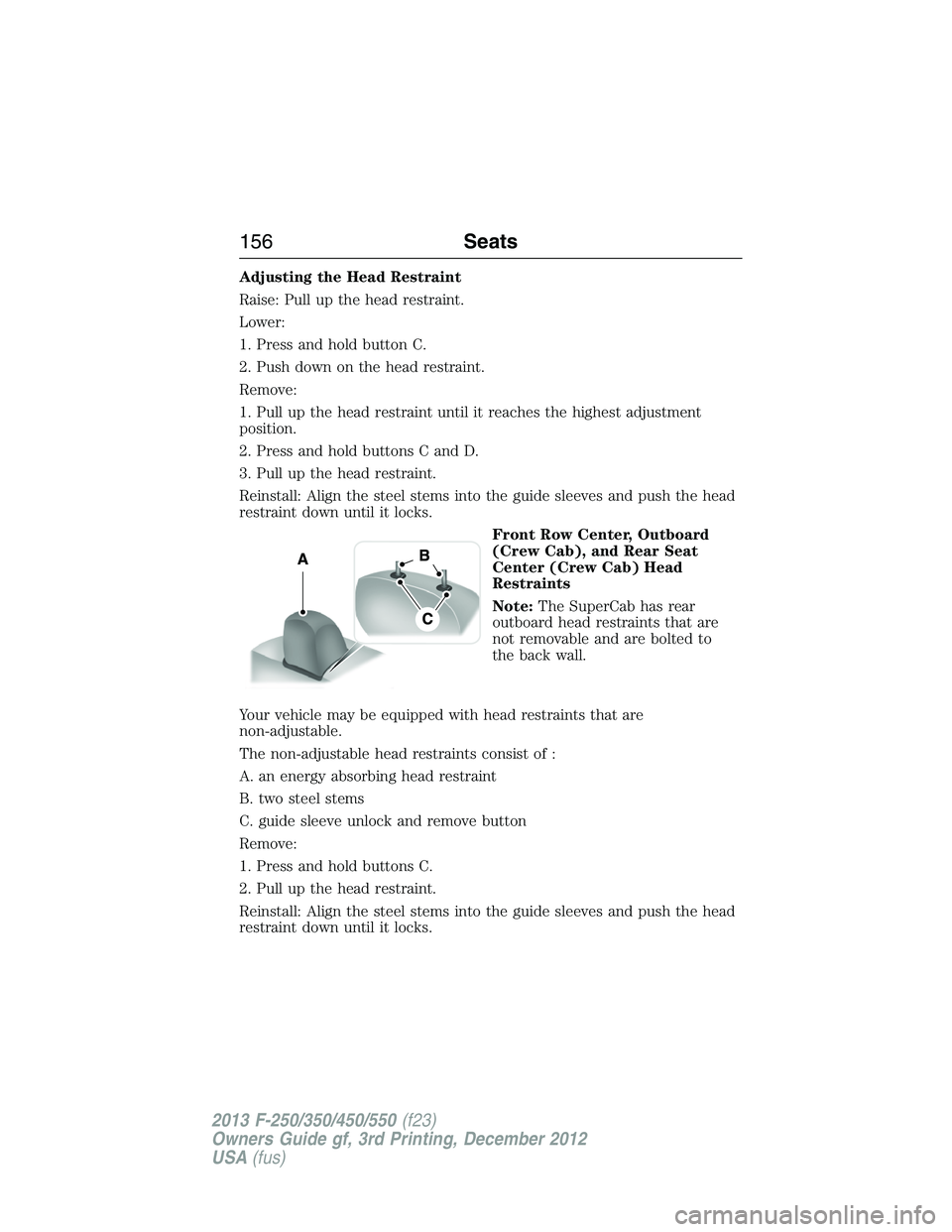 FORD F250 2013  Owners Manual Adjusting the Head Restraint
Raise: Pull up the head restraint.
Lower:
1. Press and hold button C.
2. Push down on the head restraint.
Remove:
1. Pull up the head restraint until it reaches the highes