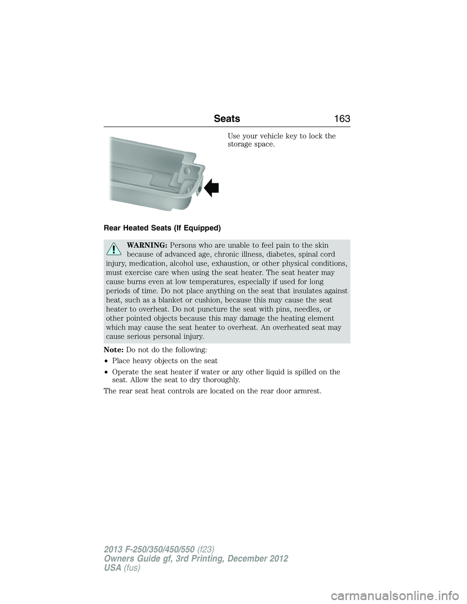 FORD F250 2013 Owners Manual Use your vehicle key to lock the
storage space.
Rear Heated Seats (If Equipped)
WARNING:Persons who are unable to feel pain to the skin
because of advanced age, chronic illness, diabetes, spinal cord
FORD F250 2013 Owners Manual Use your vehicle key to lock the
storage space.
Rear Heated Seats (If Equipped)
WARNING:Persons who are unable to feel pain to the skin
because of advanced age, chronic illness, diabetes, spinal cord