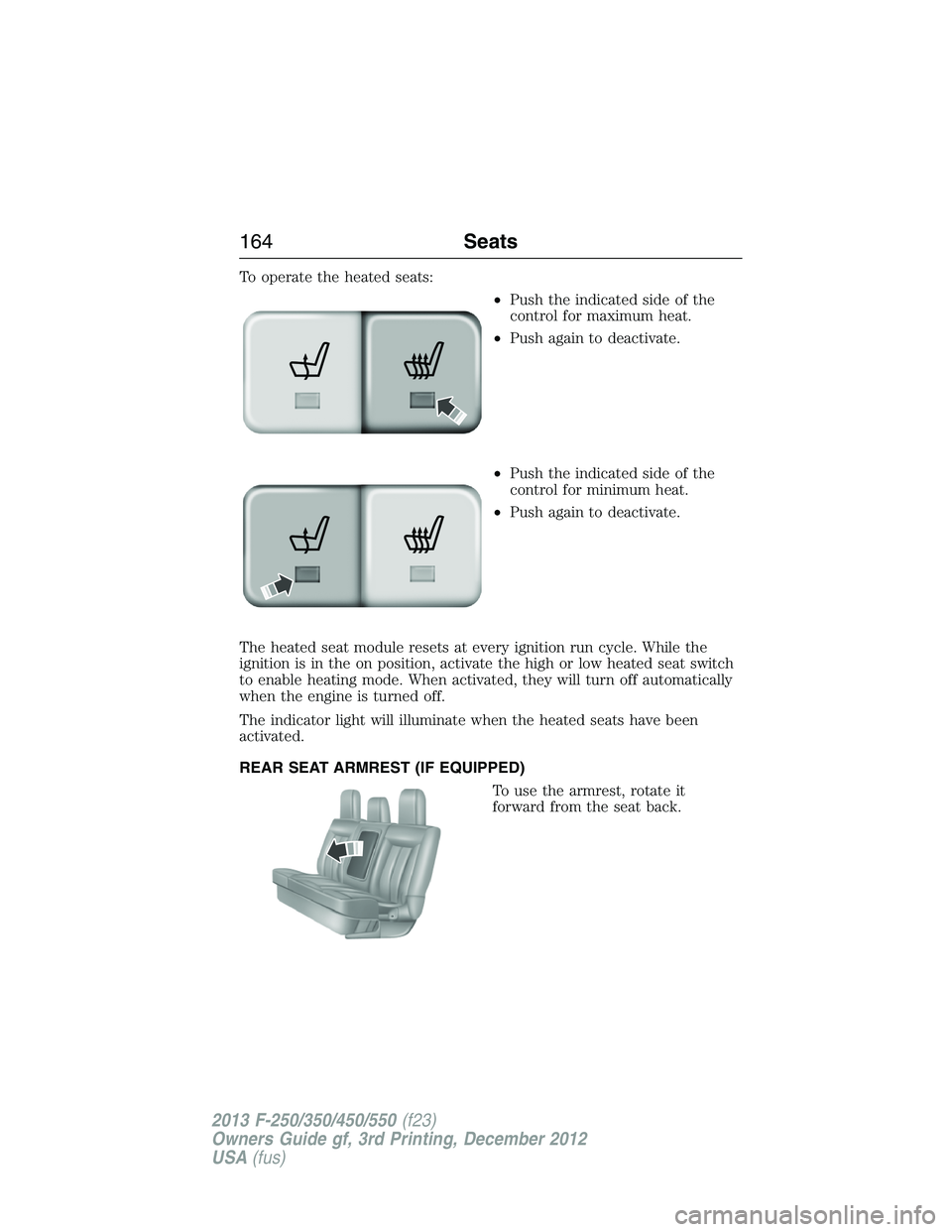 FORD F250 2013 Owners Manual To operate the heated seats:
•Push the indicated side of the
control for maximum heat.
•Push again to deactivate.
•Push the indicated side of the
control for minimum heat.
•Push again to deact FORD F250 2013 Owners Manual To operate the heated seats:
•Push the indicated side of the
control for maximum heat.
•Push again to deactivate.
•Push the indicated side of the
control for minimum heat.
•Push again to deact