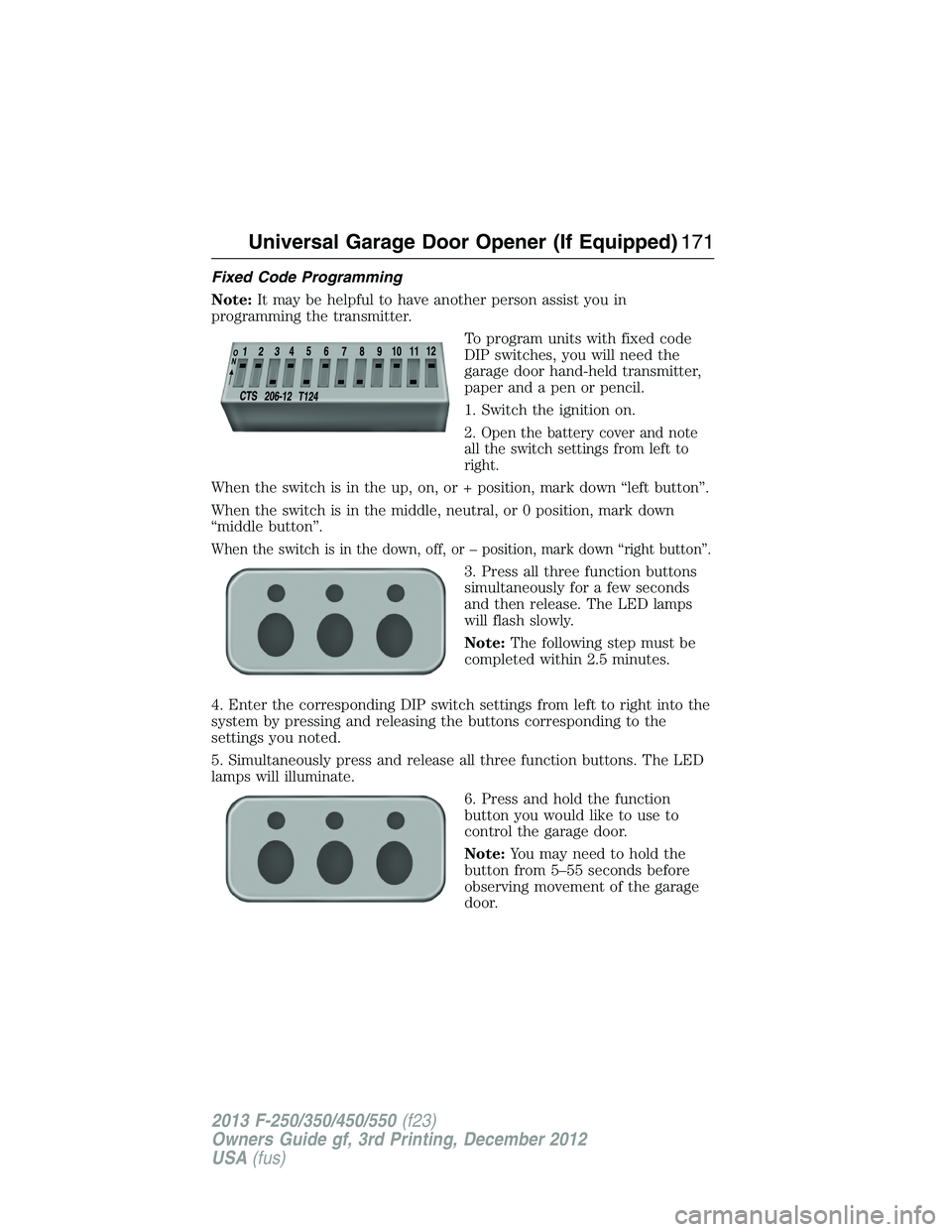 FORD F250 2013  Owners Manual Fixed Code Programming
Note:It may be helpful to have another person assist you in
programming the transmitter.
To program units with fixed code
DIP switches, you will need the
garage door hand-held t