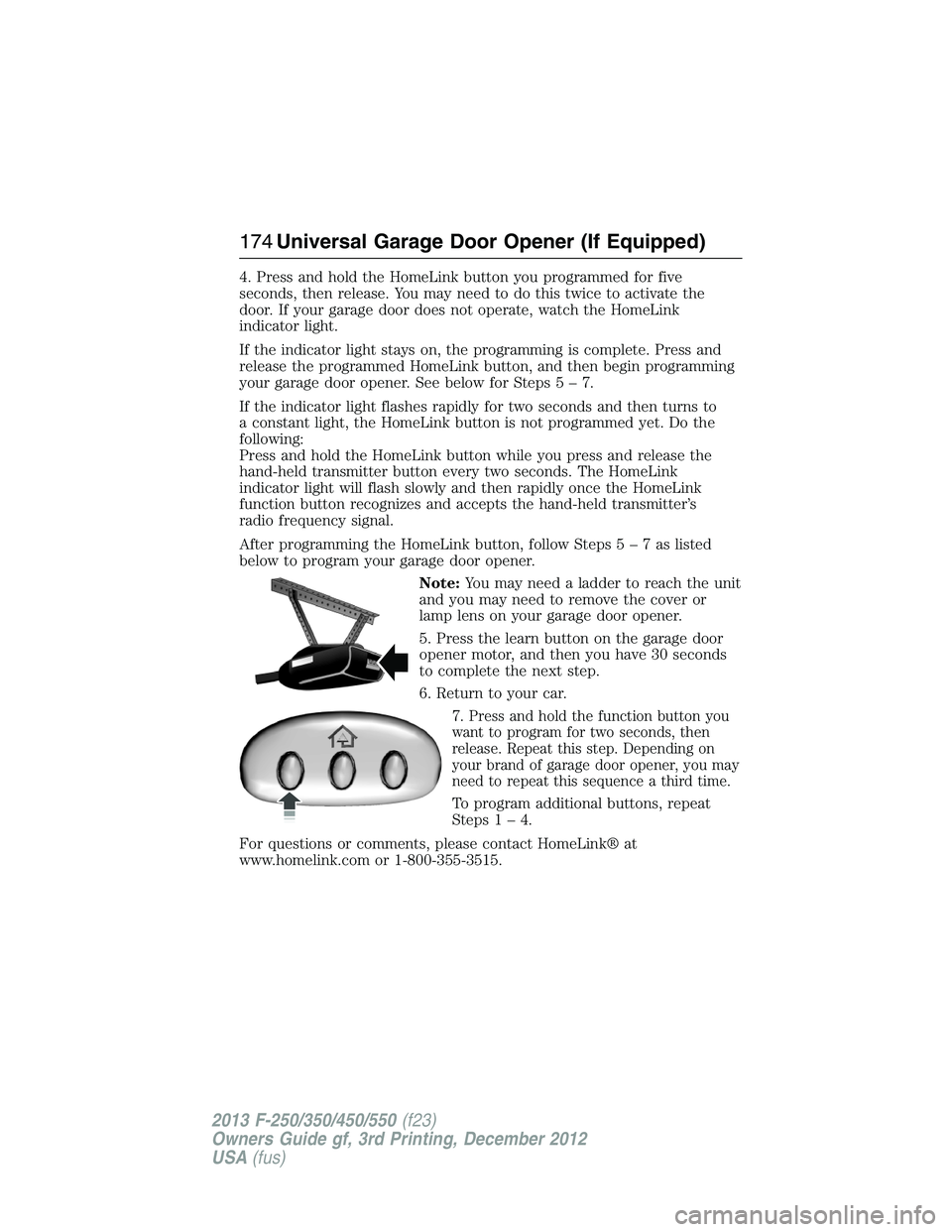 FORD F250 2013  Owners Manual 4. Press and hold the HomeLink button you programmed for five
seconds, then release. You may need to do this twice to activate the
door. If your garage door does not operate, watch the HomeLink
indica