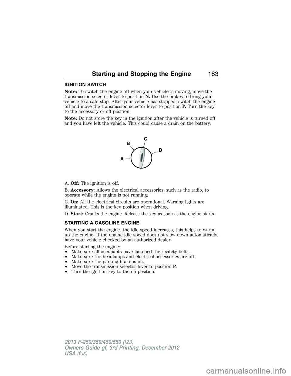 FORD F250 2013 Owners Manual IGNITION SWITCH
Note:To switch the engine off when your vehicle is moving, move the
transmission selector lever to positionN.Use the brakes to bring your
vehicle to a safe stop. After your vehicle has FORD F250 2013 Owners Manual IGNITION SWITCH
Note:To switch the engine off when your vehicle is moving, move the
transmission selector lever to positionN.Use the brakes to bring your
vehicle to a safe stop. After your vehicle has