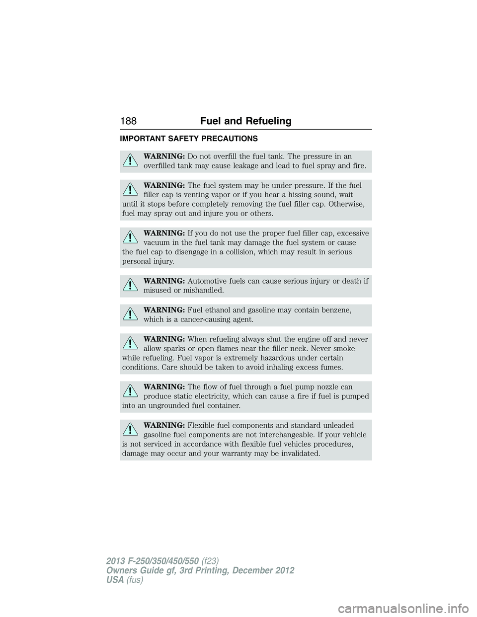 FORD F250 2013 Owners Manual IMPORTANT SAFETY PRECAUTIONS
WARNING:Do not overfill the fuel tank. The pressure in an
overfilled tank may cause leakage and lead to fuel spray and fire.
WARNING:The fuel system may be under pressure. FORD F250 2013 Owners Manual IMPORTANT SAFETY PRECAUTIONS
WARNING:Do not overfill the fuel tank. The pressure in an
overfilled tank may cause leakage and lead to fuel spray and fire.
WARNING:The fuel system may be under pressure.
