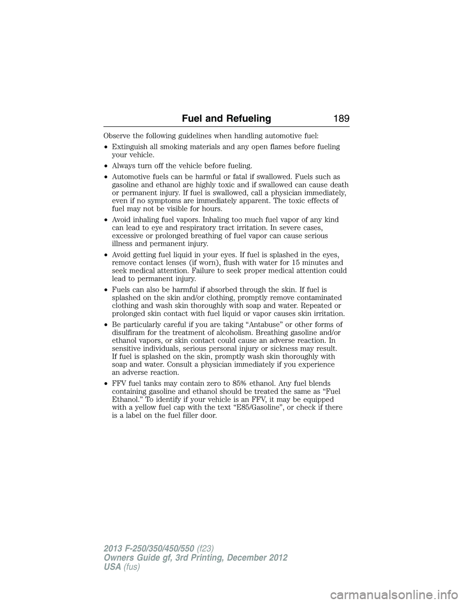 FORD F250 2013 Owners Manual Observe the following guidelines when handling automotive fuel:
•Extinguish all smoking materials and any open flames before fueling
your vehicle.
•Always turn off the vehicle before fueling.
•A FORD F250 2013 Owners Manual Observe the following guidelines when handling automotive fuel:
•Extinguish all smoking materials and any open flames before fueling
your vehicle.
•Always turn off the vehicle before fueling.
•A