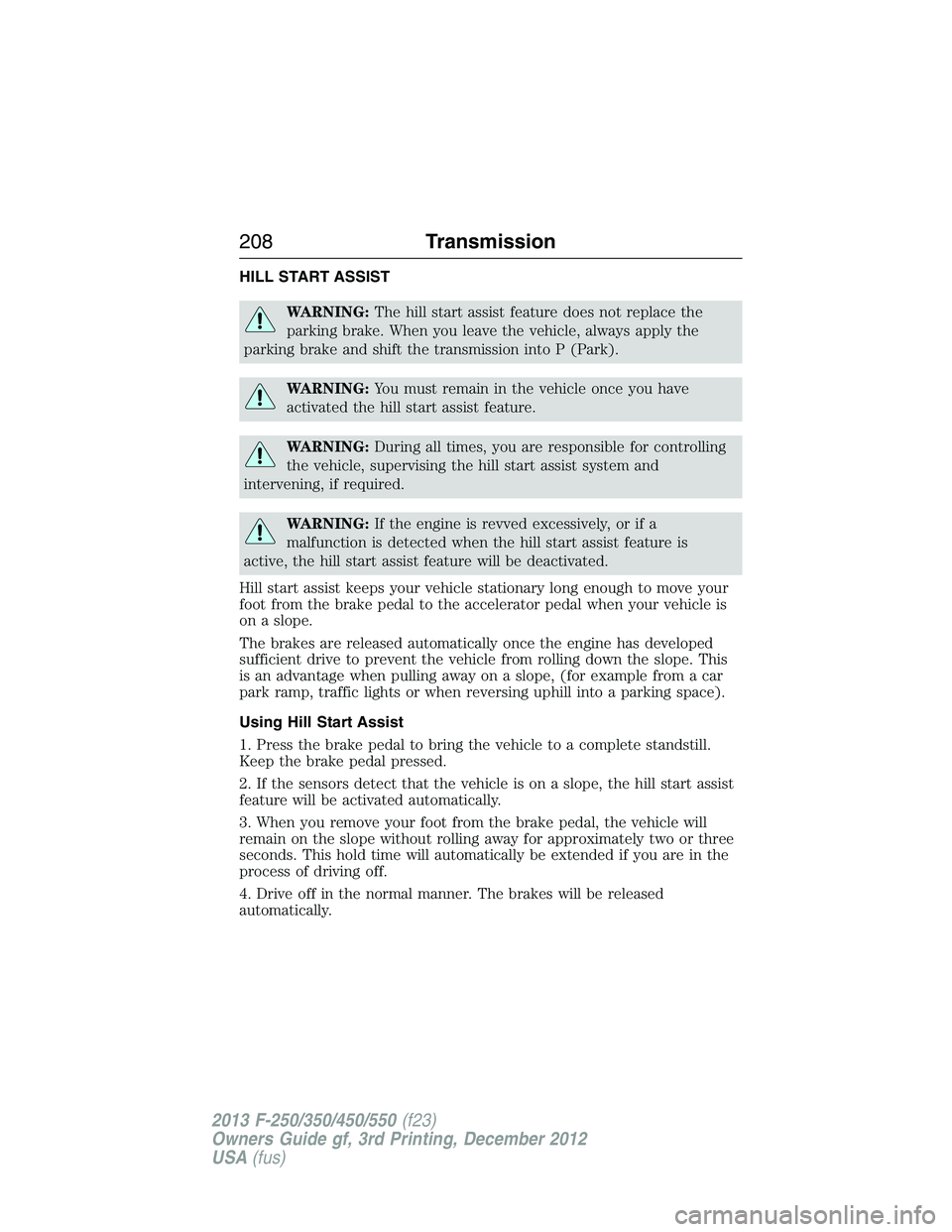 FORD F250 2013 Owners Manual HILL START ASSIST
WARNING:The hill start assist feature does not replace the
parking brake. When you leave the vehicle, always apply the
parking brake and shift the transmission into P (Park).
WARNING FORD F250 2013 Owners Manual HILL START ASSIST
WARNING:The hill start assist feature does not replace the
parking brake. When you leave the vehicle, always apply the
parking brake and shift the transmission into P (Park).
WARNING