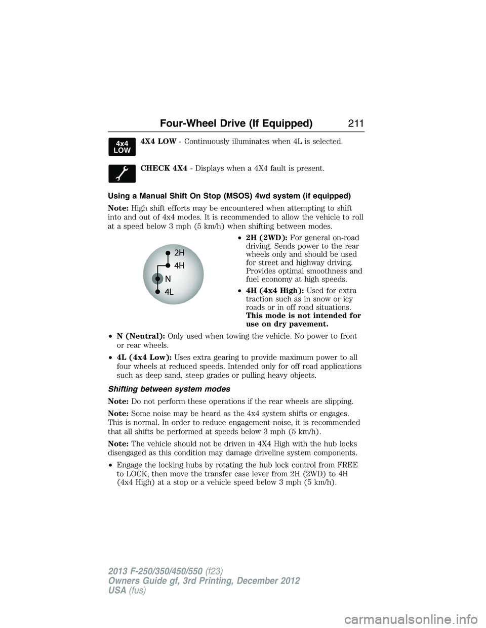 FORD F250 2013 Owners Manual 4X4 LOW- Continuously illuminates when 4L is selected.
CHECK 4X4- Displays when a 4X4 fault is present.
Using a Manual Shift On Stop (MSOS) 4wd system (if equipped)
Note:High shift efforts may be enco FORD F250 2013 Owners Manual 4X4 LOW- Continuously illuminates when 4L is selected.
CHECK 4X4- Displays when a 4X4 fault is present.
Using a Manual Shift On Stop (MSOS) 4wd system (if equipped)
Note:High shift efforts may be enco