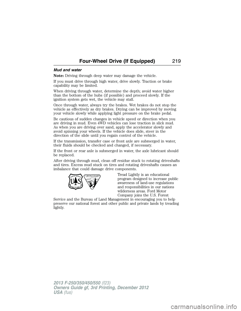 FORD F250 2013 Owners Manual Mud and water
Note:Driving through deep water may damage the vehicle.
If you must drive through high water, drive slowly. Traction or brake
capability may be limited.
When driving through water, deter FORD F250 2013 Owners Manual Mud and water
Note:Driving through deep water may damage the vehicle.
If you must drive through high water, drive slowly. Traction or brake
capability may be limited.
When driving through water, deter
