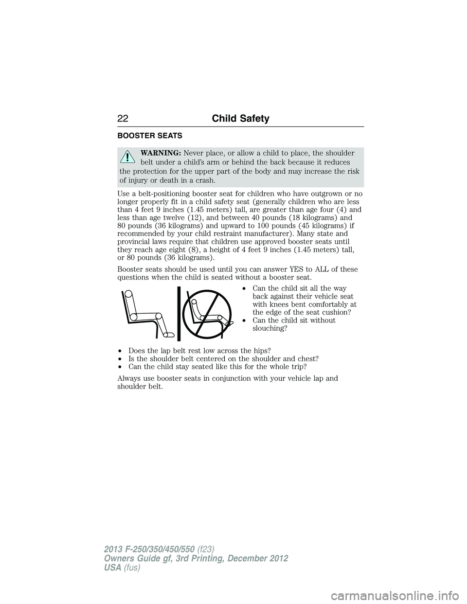 FORD F250 2013 Owners Manual BOOSTER SEATS
WARNING:Never place, or allow a child to place, the shoulder
belt under a child’s arm or behind the back because it reduces
the protection for the upper part of the body and may increa