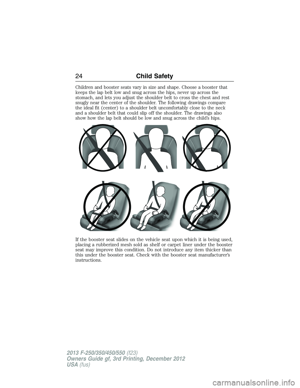 FORD F250 2013 Owners Manual Children and booster seats vary in size and shape. Choose a booster that
keeps the lap belt low and snug across the hips, never up across the
stomach, and lets you adjust the shoulder belt to cross th