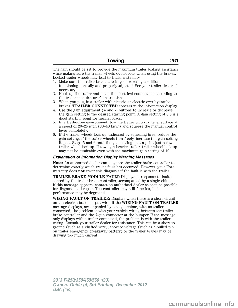 FORD F250 2013 Owners Manual The gain should be set to provide the maximum trailer braking assistance
while making sure the trailer wheels do not lock when using the brakes.
Locked trailer wheels may lead to trailer instability.
FORD F250 2013 Owners Manual The gain should be set to provide the maximum trailer braking assistance
while making sure the trailer wheels do not lock when using the brakes.
Locked trailer wheels may lead to trailer instability.