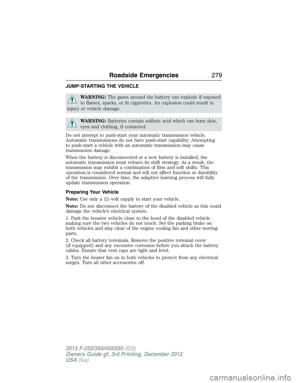 FORD F250 2013  Owners Manual JUMP-STARTING THE VEHICLE
WARNING:The gases around the battery can explode if exposed
to flames, sparks, or lit cigarettes. An explosion could result in
injury or vehicle damage.
WARNING:Batteries con