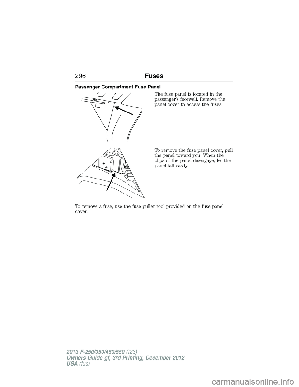 FORD F250 2013  Owners Manual Passenger Compartment Fuse Panel
The fuse panel is located in the
passenger’s footwell. Remove the
panel cover to access the fuses.
To remove the fuse panel cover, pull
the panel toward you. When th