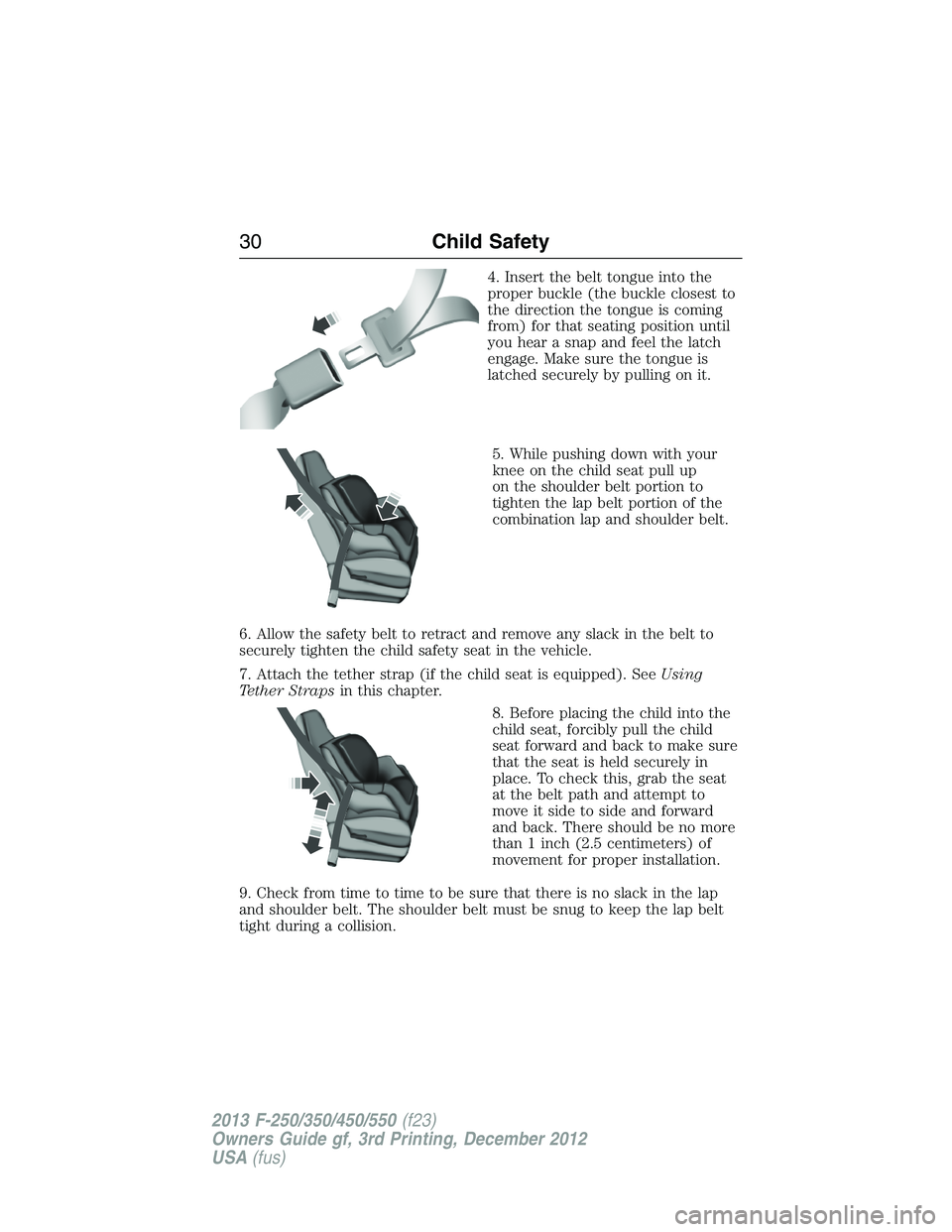FORD F250 2013 Owners Guide 4. Insert the belt tongue into the
proper buckle (the buckle closest to
the direction the tongue is coming
from) for that seating position until
you hear a snap and feel the latch
engage. Make sure th