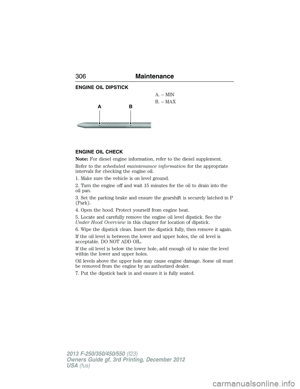 FORD F250 2013 Owners Manual ENGINE OIL DIPSTICK
A.–MIN
B. – MAX
ENGINE OIL CHECK
Note:For diesel engine information, refer to the diesel supplement.
Refer to thescheduled maintenance informationfor the appropriate
intervals FORD F250 2013 Owners Manual ENGINE OIL DIPSTICK
A.–MIN
B. – MAX
ENGINE OIL CHECK
Note:For diesel engine information, refer to the diesel supplement.
Refer to thescheduled maintenance informationfor the appropriate
intervals