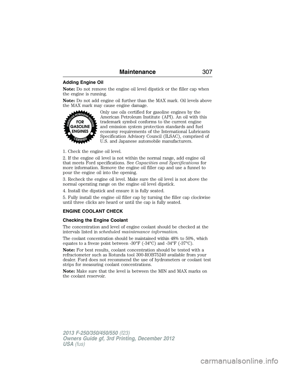 FORD F250 2013  Owners Manual Adding Engine Oil
Note:Do not remove the engine oil level dipstick or the filler cap when
the engine is running.
Note:Do not add engine oil further than the MAX mark. Oil levels above
the MAX mark may