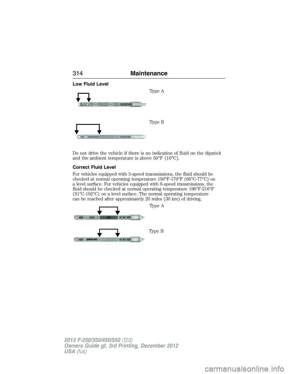 FORD F250 2013 Owners Manual Low Fluid Level
Type A
Type B
Do not drive the vehicle if there is no indication of fluid on the dipstick
and the ambient temperature is above 50°F (10°C).
Correct Fluid Level
For vehicles equipped FORD F250 2013 Owners Manual Low Fluid Level
Type A
Type B
Do not drive the vehicle if there is no indication of fluid on the dipstick
and the ambient temperature is above 50°F (10°C).
Correct Fluid Level
For vehicles equipped