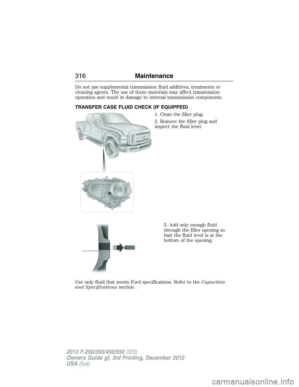 FORD F250 2013 Owners Manual Do not use supplemental transmission fluid additives, treatments or
cleaning agents. The use of these materials may affect transmission
operation and result in damage to internal transmission componen FORD F250 2013 Owners Manual Do not use supplemental transmission fluid additives, treatments or
cleaning agents. The use of these materials may affect transmission
operation and result in damage to internal transmission componen