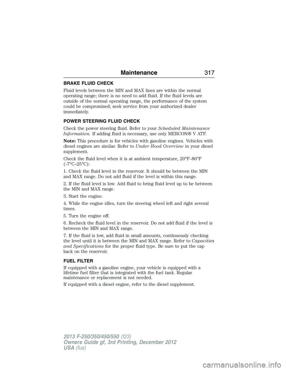 FORD F250 2013 Owners Manual BRAKE FLUID CHECK
Fluid levels between the MIN and MAX lines are within the normal
operating range; there is no need to add fluid. If the fluid levels are
outside of the normal operating range, the pe FORD F250 2013 Owners Manual BRAKE FLUID CHECK
Fluid levels between the MIN and MAX lines are within the normal
operating range; there is no need to add fluid. If the fluid levels are
outside of the normal operating range, the pe