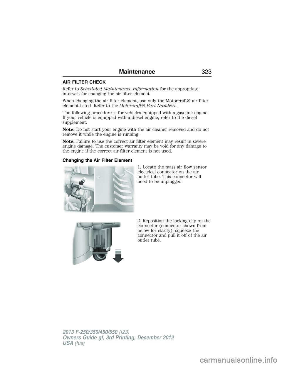 FORD F250 2013 Owners Manual AIR FILTER CHECK
Refer toScheduled Maintenance Informationfor the appropriate
intervals for changing the air filter element.
When changing the air filter element, use only the Motorcraft® air filter
FORD F250 2013 Owners Manual AIR FILTER CHECK
Refer toScheduled Maintenance Informationfor the appropriate
intervals for changing the air filter element.
When changing the air filter element, use only the Motorcraft® air filter