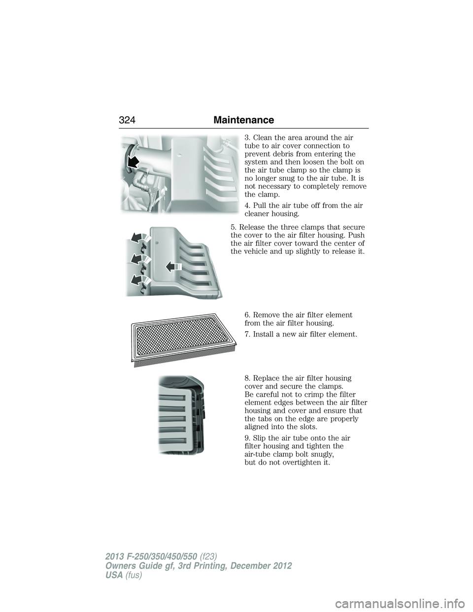 FORD F250 2013 Owners Manual 3. Clean the area around the air
tube to air cover connection to
prevent debris from entering the
system and then loosen the bolt on
the air tube clamp so the clamp is
no longer snug to the air tube. FORD F250 2013 Owners Manual 3. Clean the area around the air
tube to air cover connection to
prevent debris from entering the
system and then loosen the bolt on
the air tube clamp so the clamp is
no longer snug to the air tube.