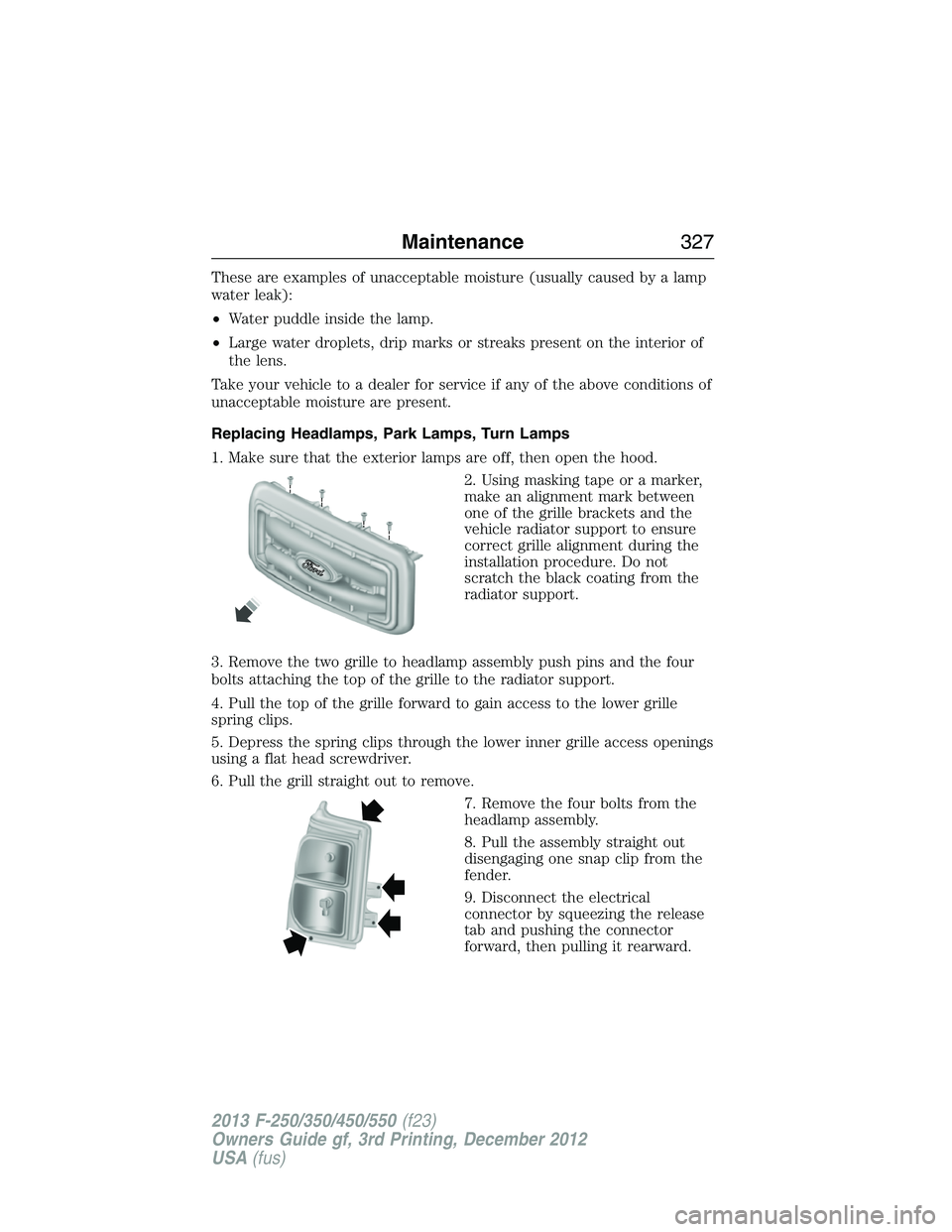 FORD F250 2013 Owners Manual These are examples of unacceptable moisture (usually caused by a lamp
water leak):
•Water puddle inside the lamp.
•Large water droplets, drip marks or streaks present on the interior of
the lens.
FORD F250 2013 Owners Manual These are examples of unacceptable moisture (usually caused by a lamp
water leak):
•Water puddle inside the lamp.
•Large water droplets, drip marks or streaks present on the interior of
the lens.