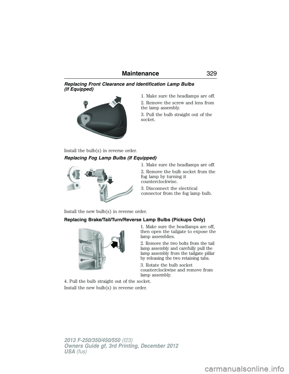 FORD F250 2013 Owners Manual Replacing Front Clearance and Identification Lamp Bulbs
(If Equipped)
1. Make sure the headlamps are off.
2. Remove the screw and lens from
the lamp assembly.
3. Pull the bulb straight out of the
sock FORD F250 2013 Owners Manual Replacing Front Clearance and Identification Lamp Bulbs
(If Equipped)
1. Make sure the headlamps are off.
2. Remove the screw and lens from
the lamp assembly.
3. Pull the bulb straight out of the
sock