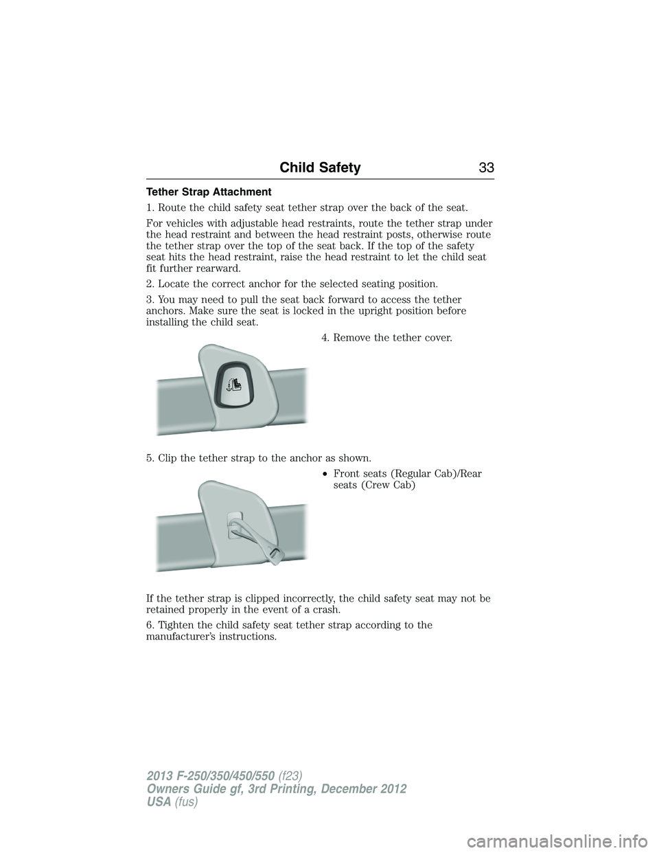 FORD F250 2013 Owners Guide Tether Strap Attachment
1. Route the child safety seat tether strap over the back of the seat.
For vehicles with adjustable head restraints, route the tether strap under
the head restraint and between